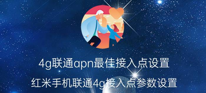 4g联通apn最佳接入点设置 红米手机联通4g接入点参数设置？